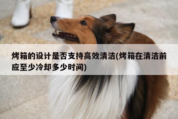 beat365：烤箱的設(shè)計(jì)是否支持高效清潔(烤箱在清潔前應(yīng)至